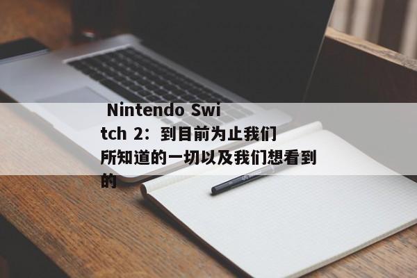  Nintendo Switch 2：到目前为止我们所知道的一切以及我们想看到的 