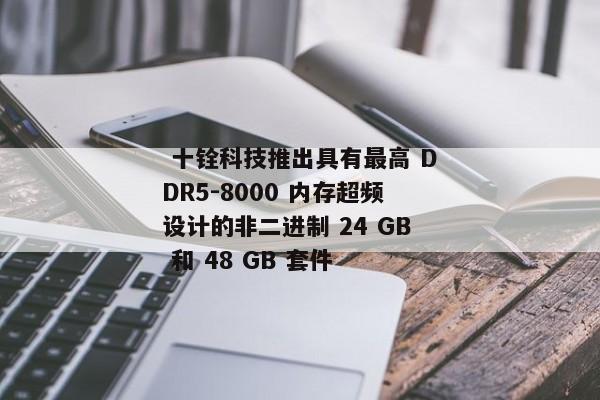  十铨科技推出具有最高 DDR5-8000 内存超频设计的非二进制 24 GB 和 48 GB 套件 