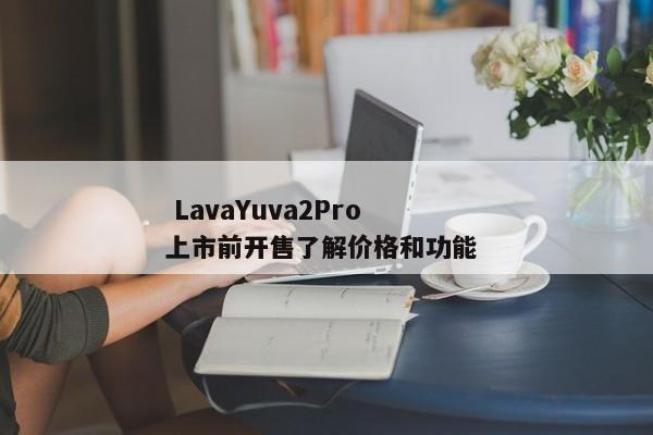  LavaYuva2Pro上市前开售了解价格和功能 
