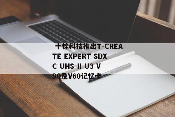  十铨科技推出T-CREATE EXPERT SDXC UHS-II U3 V90及V60记忆卡 