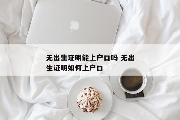 无出生证明能上户口吗 无出生证明如何上户口