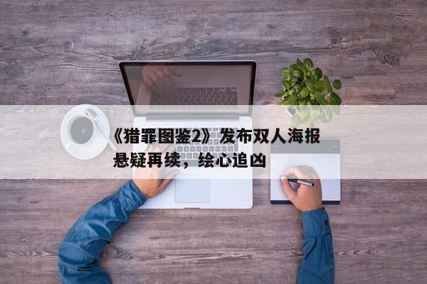 《猎罪图鉴2》发布双人海报 悬疑再续，绘心追凶