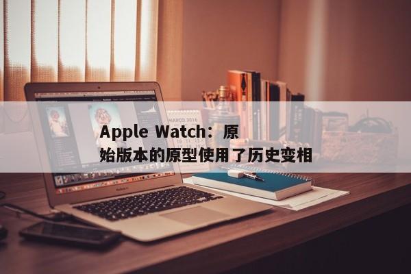 Apple Watch：原始版本的原型使用了历史变相