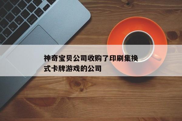 神奇宝贝公司收购了印刷集换式卡牌游戏的公司