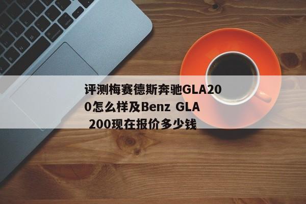 评测梅赛德斯奔驰GLA200怎么样及Benz GLA 200现在报价多少钱