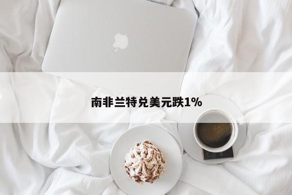 南非兰特兑美元跌1%