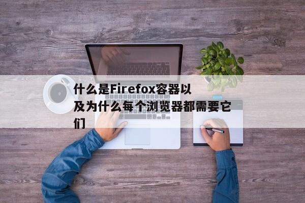 什么是Firefox容器以及为什么每个浏览器都需要它们