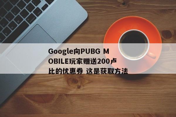 Google向PUBG MOBILE玩家赠送200卢比的优惠券 这是获取方法