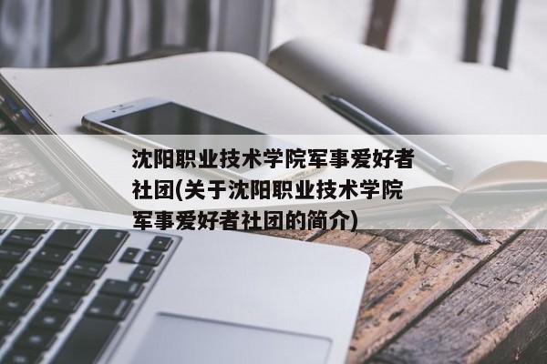 沈阳职业技术学院军事爱好者社团(关于沈阳职业技术学院军事爱好者社团的简介)