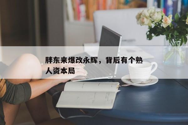 胖东来爆改永辉，背后有个熟人资本局