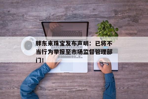 胖东来珠宝发布声明：已将不当行为举报至市场监督管理部门！