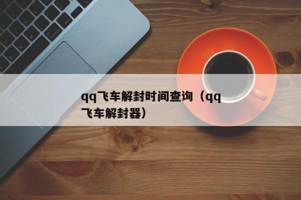 qq飞车解封时间查询（qq飞车解封器）