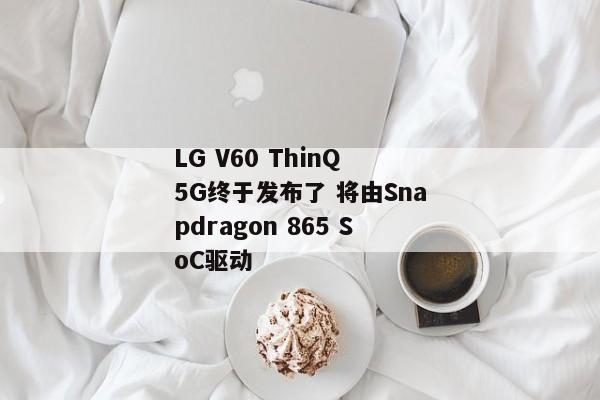 LG V60 ThinQ 5G终于发布了 将由Snapdragon 865 SoC驱动