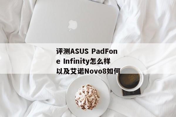 评测ASUS PadFone Infinity怎么样以及艾诺Novo8如何