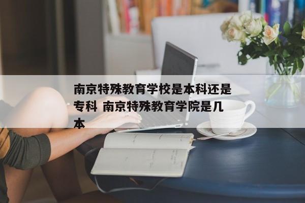 南京特殊教育学校是本科还是专科 南京特殊教育学院是几本