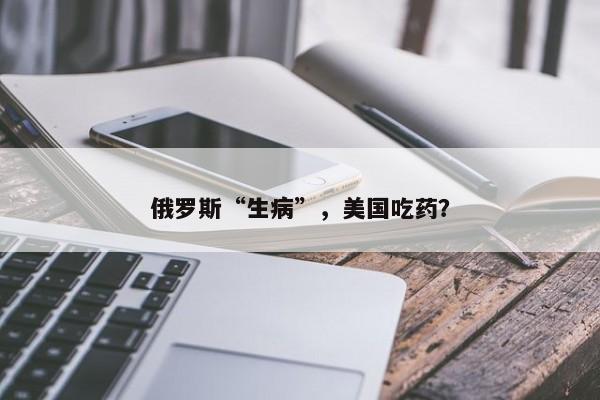 俄罗斯“生病”，美国吃药？