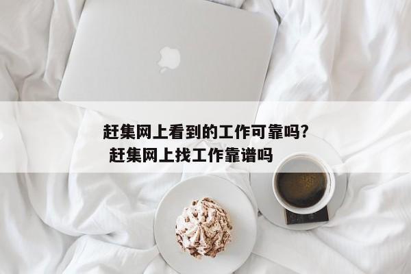 赶集网上看到的工作可靠吗? 赶集网上找工作靠谱吗