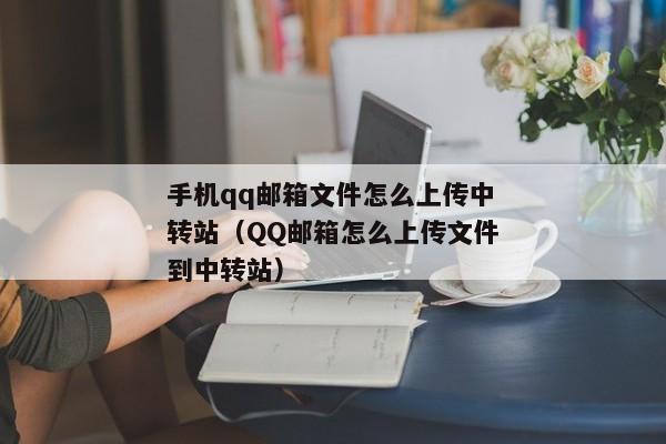 手机qq邮箱文件怎么上传中转站（QQ邮箱怎么上传文件到中转站）