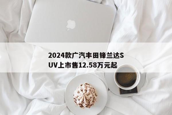 2024款广汽丰田锋兰达SUV上市售12.58万元起