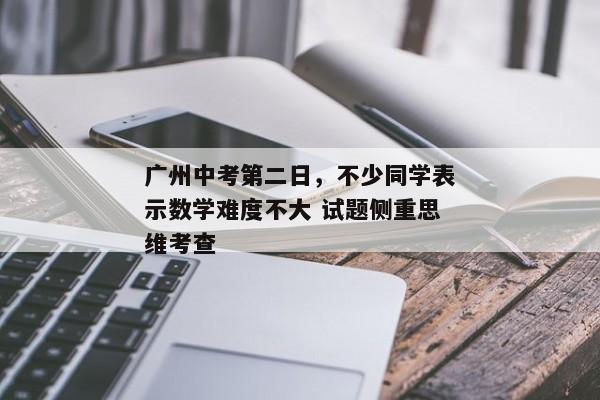 广州中考第二日，不少同学表示数学难度不大 试题侧重思维考查