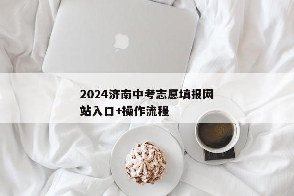 2024济南中考志愿填报网站入口+操作流程