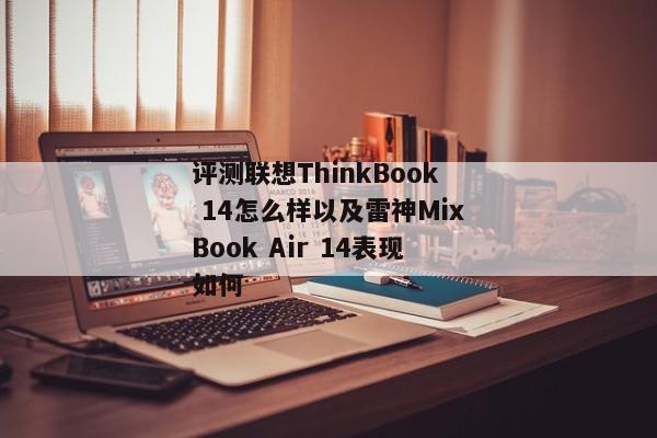 评测联想ThinkBook 14怎么样以及雷神MixBook Air 14表现如何