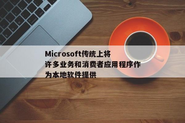 Microsoft传统上将许多业务和消费者应用程序作为本地软件提供