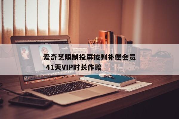 爱奇艺限制投屏被判补偿会员 41天VIP时长作赔