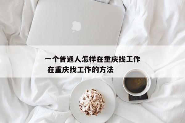 一个普通人怎样在重庆找工作 在重庆找工作的方法