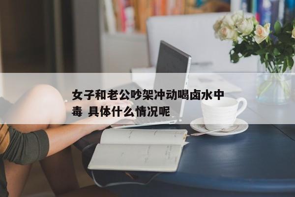 女子和老公吵架冲动喝卤水中毒 具体什么情况呢