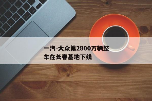 一汽-大众第2800万辆整车在长春基地下线