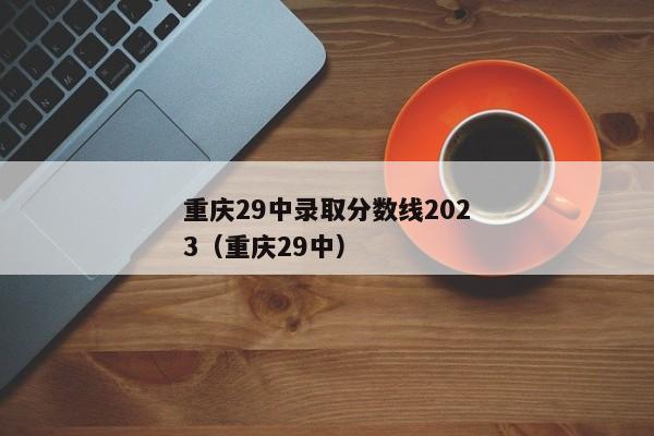 重庆29中录取分数线2023（重庆29中）