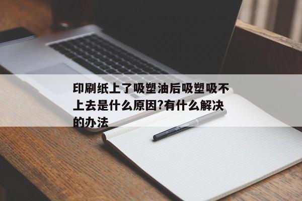 印刷纸上了吸塑油后吸塑吸不上去是什么原因?有什么解决的办法