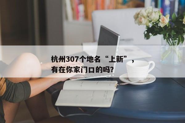 杭州307个地名“上新”，有在你家门口的吗？