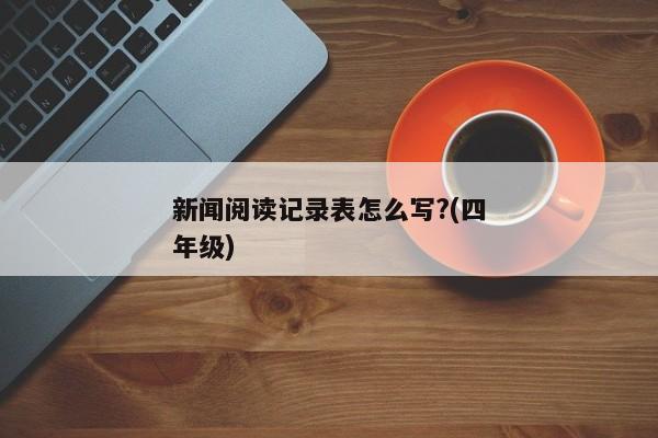 新闻阅读记录表怎么写?(四年级)