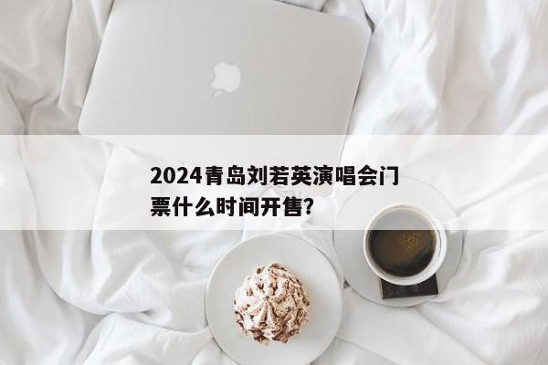 2024青岛刘若英演唱会门票什么时间开售？