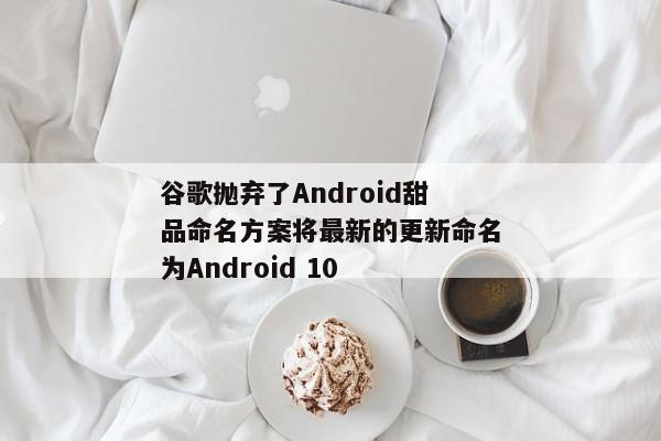 谷歌抛弃了Android甜品命名方案将最新的更新命名为Android 10