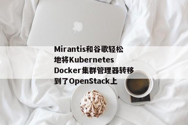 Mirantis和谷歌轻松地将Kubernetes Docker集群管理器转移到了OpenStack上