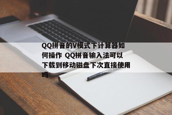 QQ拼音的V模式下计算器如何操作 QQ拼音输入法可以下载到移动磁盘下次直接使用吗