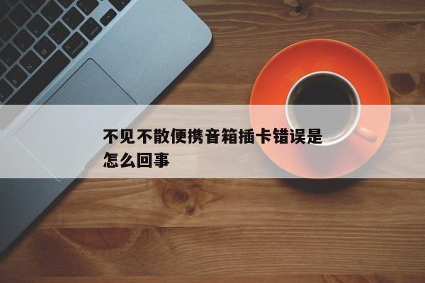 不见不散便携音箱插卡错误是怎么回事