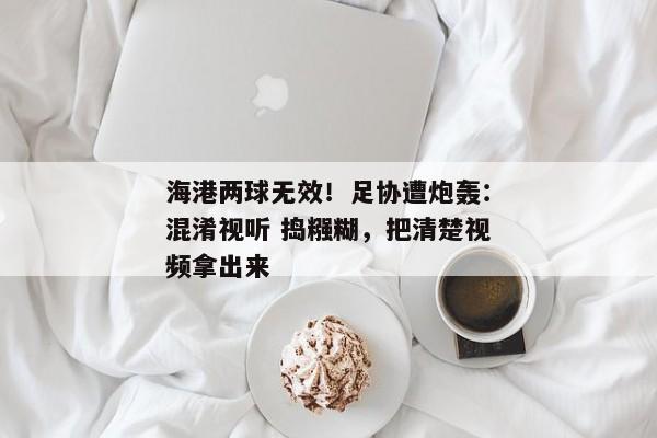 海港两球无效！足协遭炮轰：混淆视听 捣糨糊，把清楚视频拿出来