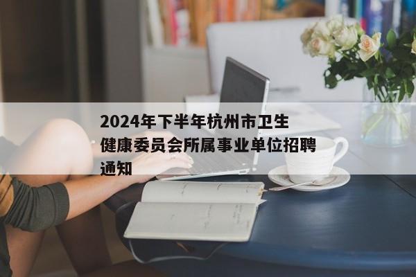 2024年下半年杭州市卫生健康委员会所属事业单位招聘通知