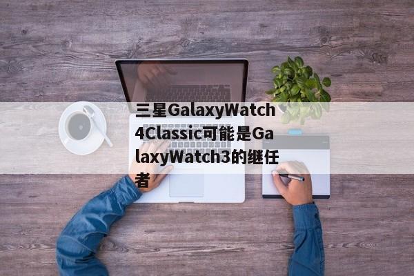 三星GalaxyWatch4Classic可能是GalaxyWatch3的继任者