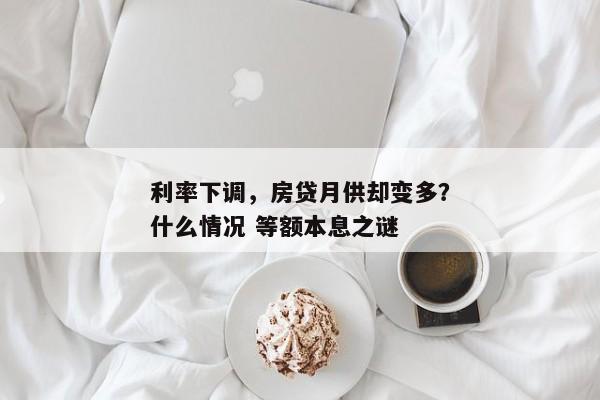 利率下调，房贷月供却变多？什么情况 等额本息之谜