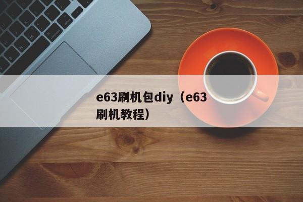 e63刷机包diy（e63刷机教程）