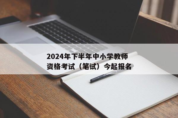 2024年下半年中小学教师资格考试（笔试）今起报名