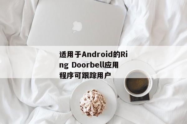 适用于Android的Ring Doorbell应用程序可跟踪用户