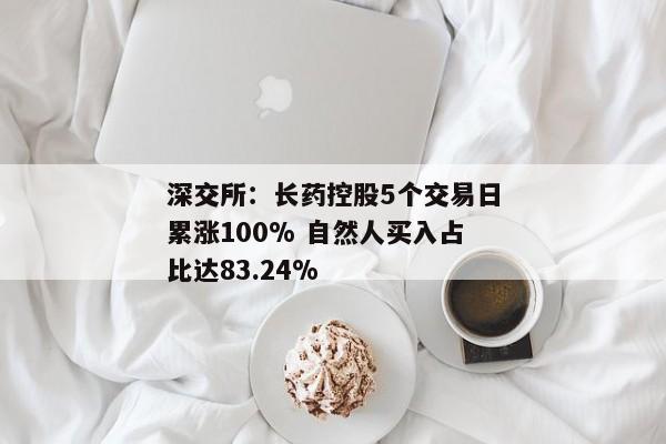 深交所：长药控股5个交易日累涨100% 自然人买入占比达83.24%