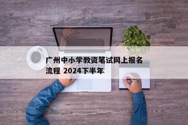 广州中小学教资笔试网上报名流程 2024下半年
