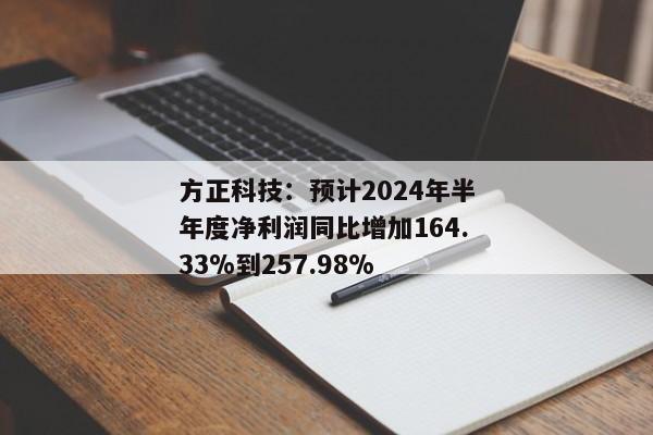 方正科技：预计2024年半年度净利润同比增加164.33%到257.98%